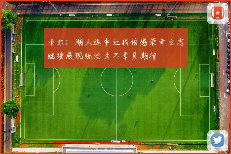 卡尔：湖人选中让我倍感荣幸立志继续展现统治力不辜负期待