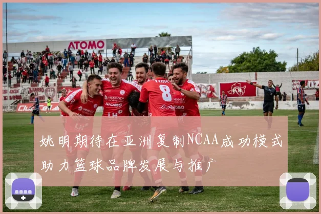 姚明期待在亚洲复制NCAA成功模式助力篮球品牌发展与推广