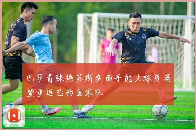 巴萨青睐热苏斯多面手能力球员渴望重返巴西国家队