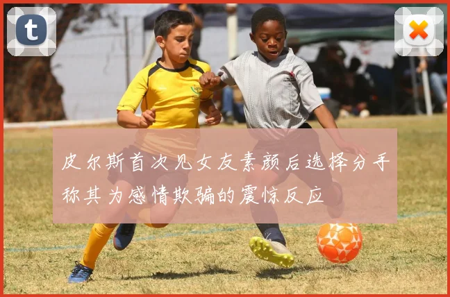 皮尔斯首次见女友素颜后选择分手称其为感情欺骗的震惊反应