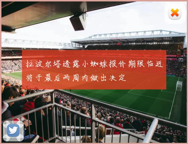 拉波尔塔透露小蜘蛛报价期限临近将于最后两周内做出决定